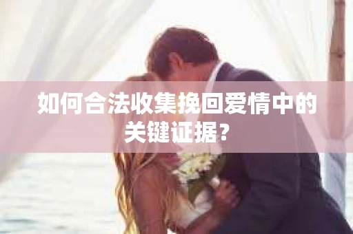 如何合法收集挽回爱情中的关键证据？