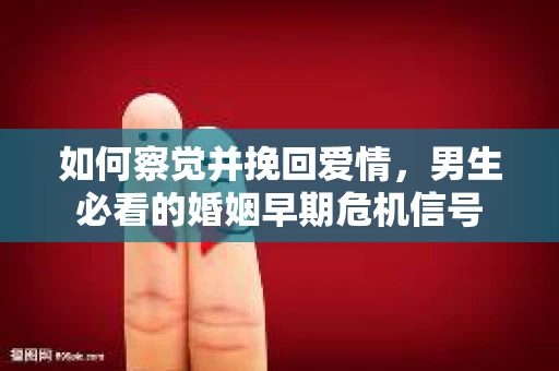 如何察觉并挽回爱情，男生必看的婚姻早期危机信号