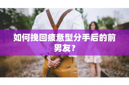 如何挽回疲惫型分手后的前男友？