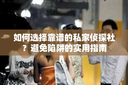 如何选择靠谱的私家侦探社？避免陷阱的实用指南