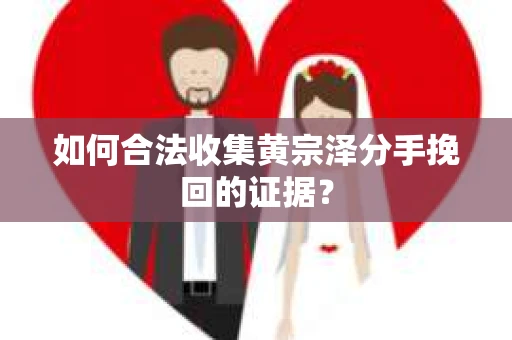 如何合法收集黄宗泽分手挽回的证据？