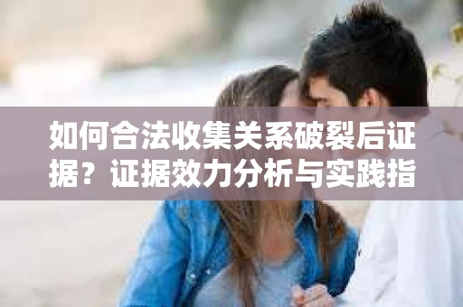 如何合法收集关系破裂后证据？证据效力分析与实践指南