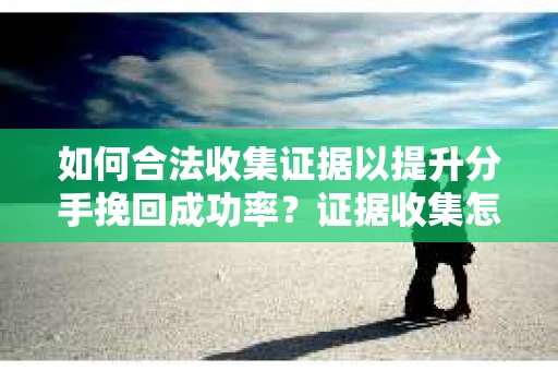 如何合法收集证据以提升分手挽回成功率？证据收集怎么办？