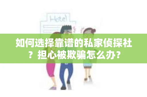 如何选择靠谱的私家侦探社？担心被欺骗怎么办？