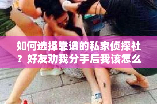 如何选择靠谱的私家侦探社？好友劝我分手后我该怎么办？