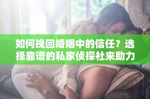 如何挽回婚姻中的信任？选择靠谱的私家侦探社来助力
