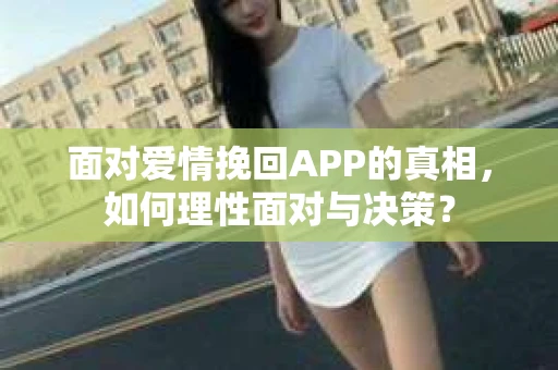 面对爱情挽回APP的真相,如何理性面对与决策? 面对爱情挽回APP的真相,如何理性面对与决策?