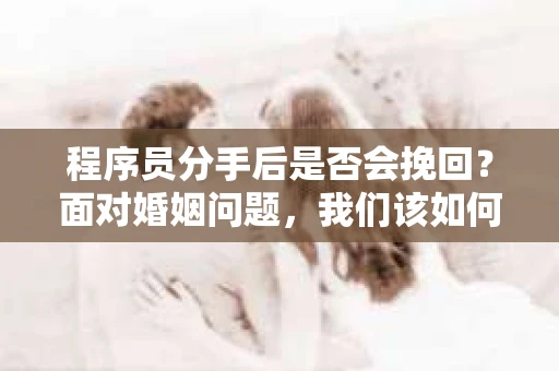 程序员分手后是否会挽回？面对婚姻问题，我们该如何应对？