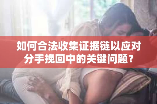如何合法收集证据链以应对分手挽回中的关键问题？