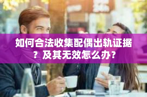 如何合法收集配偶出轨证据？及其无效怎么办？