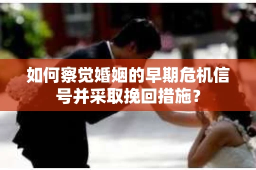 如何察觉婚姻的早期危机信号并采取挽回措施? 如何察觉婚姻的早期危机信号并采取挽回措施?