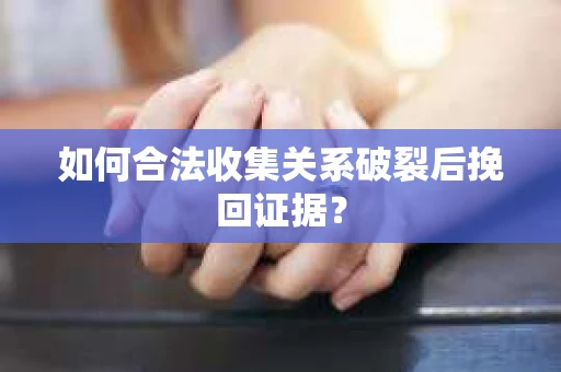 如何合法收集关系破裂后挽回证据？