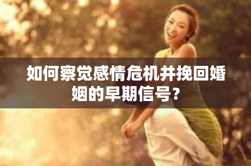 如何察觉感情危机并挽回婚姻的早期信号？