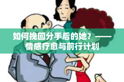 如何挽回分手后的她？——情感疗愈与前行计划