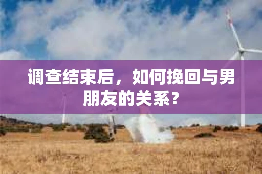 调查结束后，如何挽回与男朋友的关系？