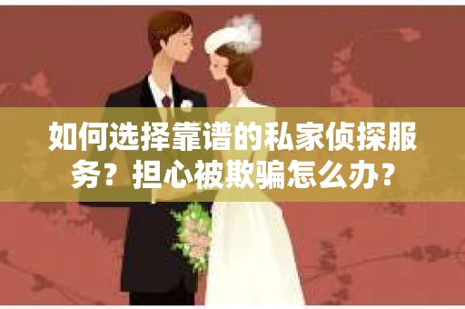 如何选择靠谱的私家侦探服务？担心被欺骗怎么办？