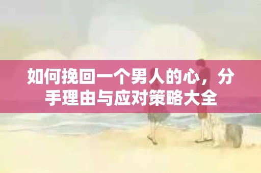 如何挽回一个男人的心，分手理由与应对策略大全