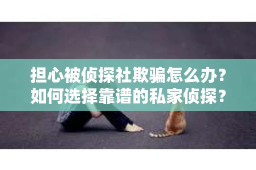 担心被侦探社欺骗怎么办？如何选择靠谱的私家侦探？