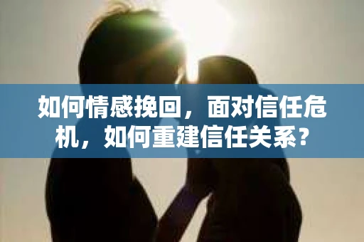 如何情感挽回，面对信任危机，如何重建信任关系？