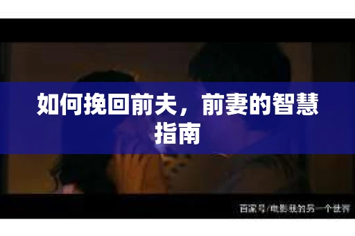 如何挽回前夫，前妻的智慧指南