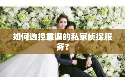 如何选择靠谱的私家侦探服务？