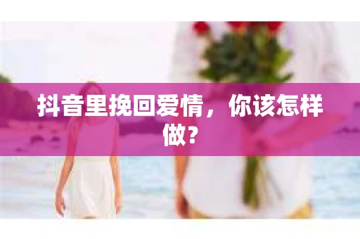 抖音里挽回爱情，你该怎样做？