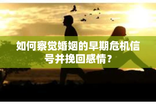 如何察觉婚姻的早期危机信号并挽回感情？