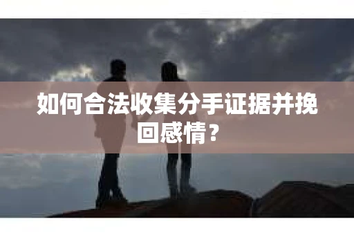 如何合法收集分手证据并挽回感情？